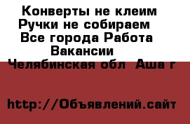 Конверты не клеим! Ручки не собираем! - Все города Работа » Вакансии   . Челябинская обл.,Аша г.